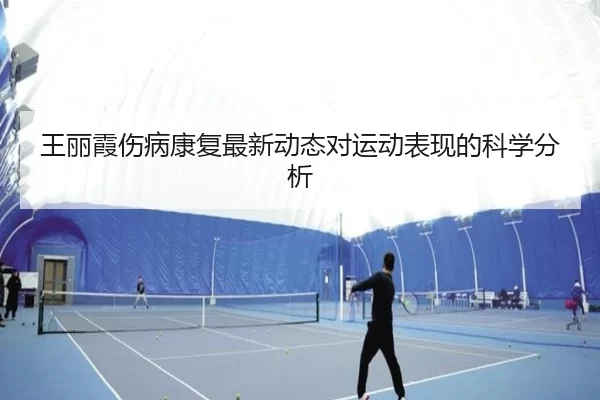 王丽霞伤病康复最新动态对运动表现的科学分析