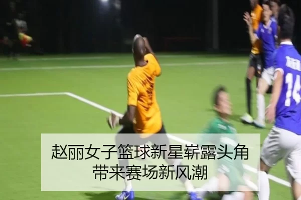 赵丽女子篮球新星崭露头角 带来赛场新风潮